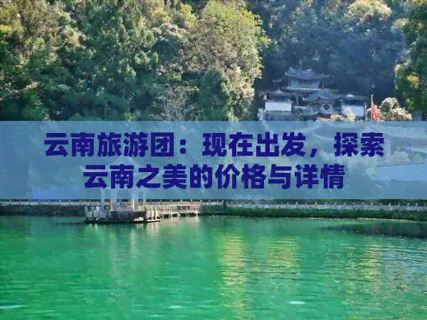 云南旅游团：现在出发，探索云南之美的价格与详情