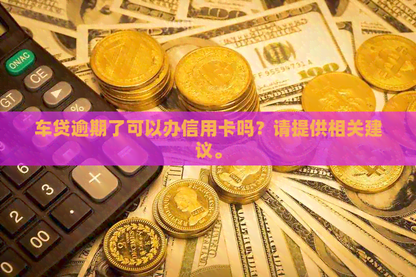 车贷逾期了可以办信用卡吗？请提供相关建议。