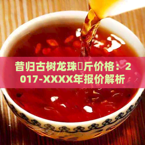 昔归古树龙珠毎斤价格：2017-XXXX年报价解析