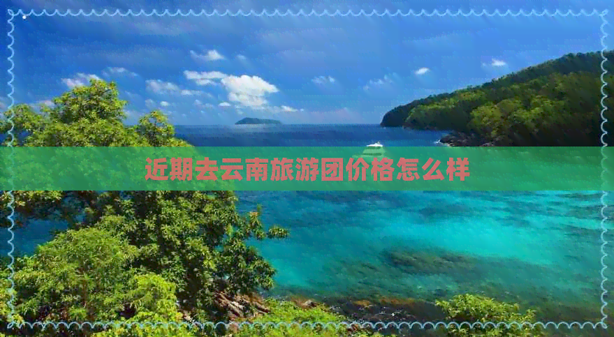 近期去云南旅游团价格怎么样