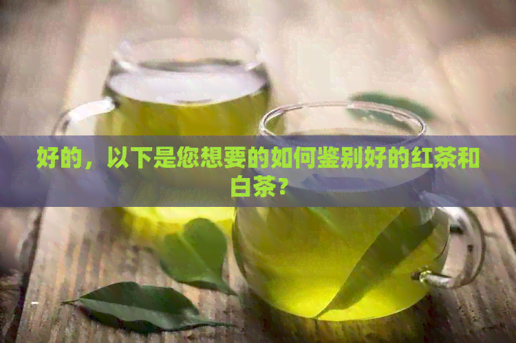 好的，以下是您想要的如何鉴别好的红茶和白茶？