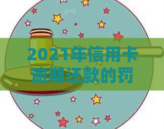 2021年信用卡逾期还款的罚款和刑事责任：你可能需要知道的所有细节