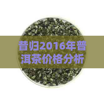 昔归2016年普洱茶价格分析与市场趋势