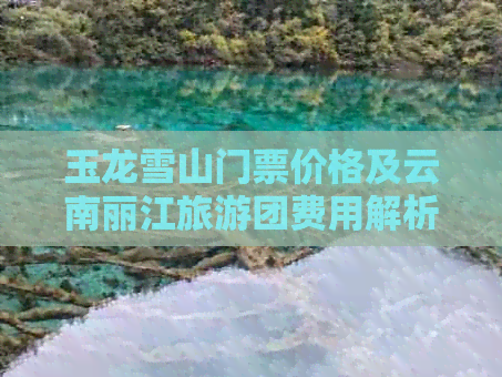 玉龙雪山门票价格及云南丽江旅游团费用解析