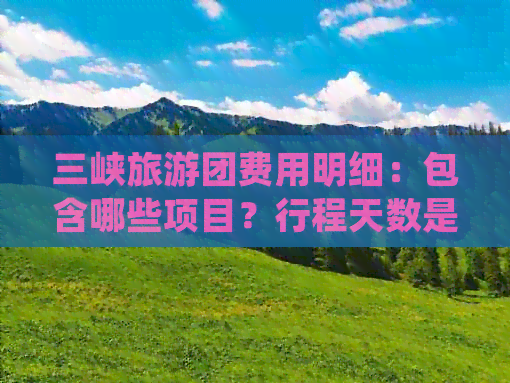 三峡旅游团费用明细：包含哪些项目？行程天数是怎样的？