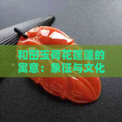 和田玉荷花莲蓬的寓意：象征与文化内涵解析