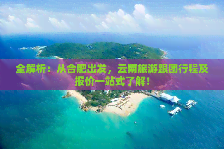 全解析：从合肥出发，云南旅游跟团行程及报价一站式了解！