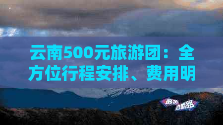 云南500元旅游团：全方位行程安排、费用明细及报名方式解答