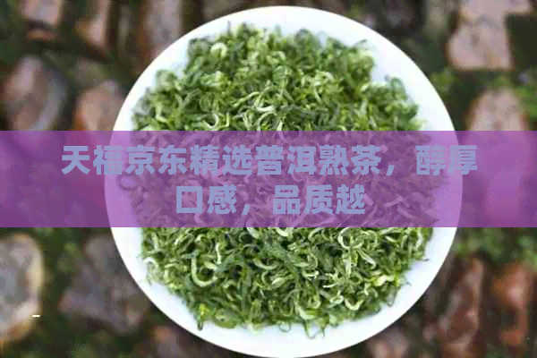 天福京东精选普洱熟茶，醇厚口感，品质越