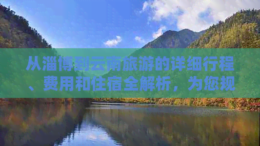 从淄博到云南旅游的详细行程、费用和住宿全解析，为您规划完美旅行！