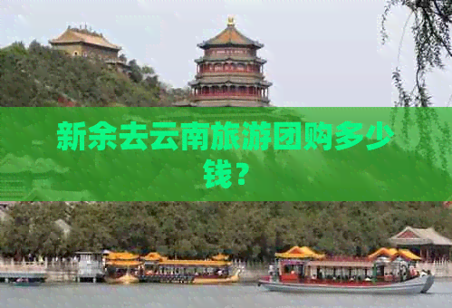 新余去云南旅游团购多少钱？