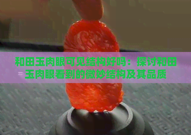 和田玉肉眼可见结构好吗：探讨和田玉肉眼看到的微妙结构及其品质