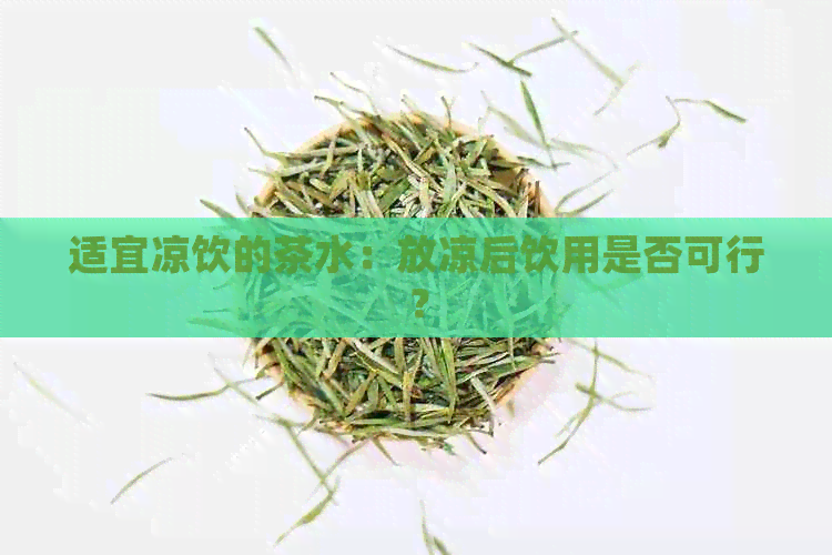 适宜凉饮的茶水：放凉后饮用是否可行？