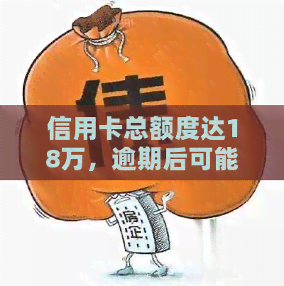 信用卡总额度达18万，逾期后可能面临的后果及解决方法全面解析