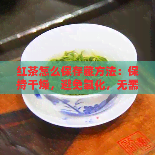 红茶怎么保存藏方法：保持干燥，避免氧化，无需冰箱，长保存时间