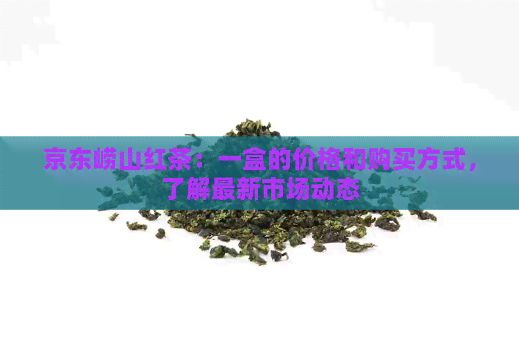 京东崂山红茶：一盒的价格和购买方式，了解最新市场动态