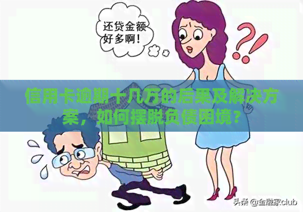 信用卡逾期十几万的后果及解决方案，如何摆脱负债困境？