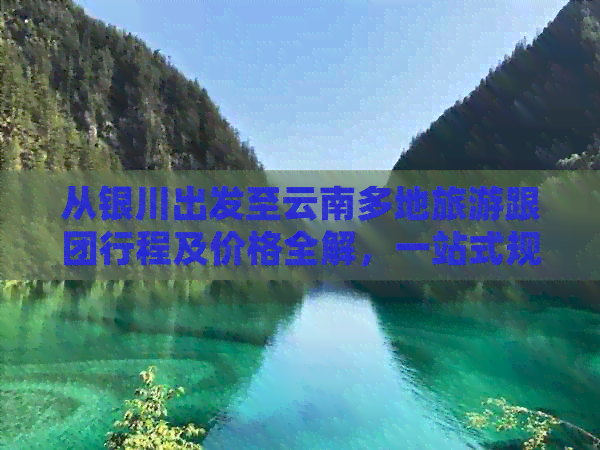 从银川出发至云南多地旅游跟团行程及价格全解，一站式规划完美之旅