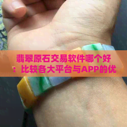 翡翠原石交易软件哪个好：比较各大平台与APP的优势