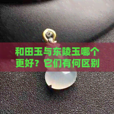 和田玉与东陵玉哪个更好？它们有何区别？请提供您的建议。