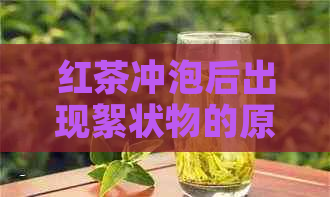 红茶冲泡后出现絮状物的原因及解决方法，如何避免与改善茶质？