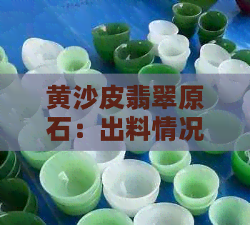 黄沙皮翡翠原石：出料情况、质量评价与购买建议全面解析