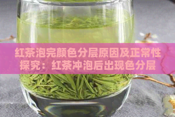 红茶泡完颜色分层原因及正常性探究：红茶冲泡后出现色分层的奥秘解析