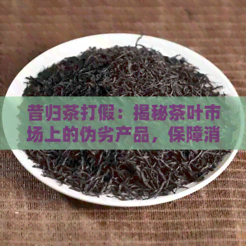 昔归茶打假：揭秘茶叶市场上的伪劣产品，保障消费者权益。