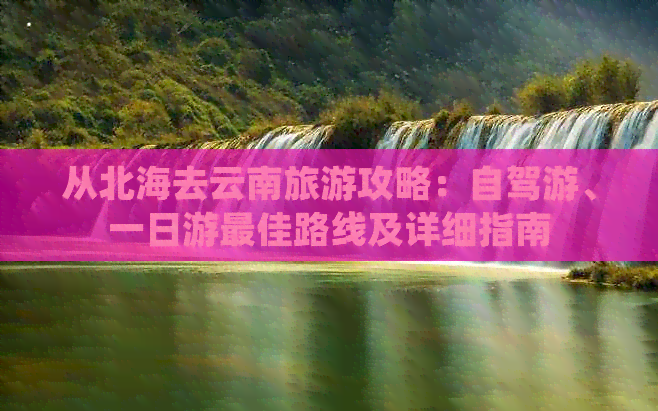 从北海去云南旅游攻略：自驾游、一日游更佳路线及详细指南
