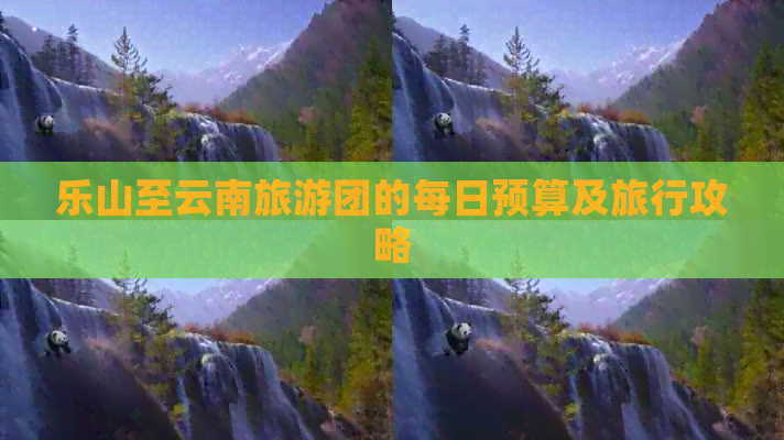 乐山至云南旅游团的每日预算及旅行攻略