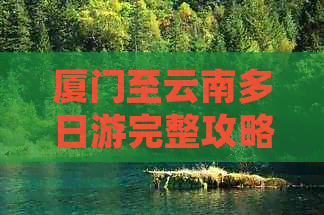 厦门至云南多日游完整攻略：景点推荐、行程规划及交通住宿全解析