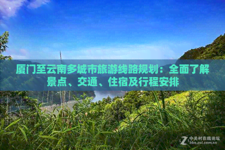 厦门至云南多城市旅游线路规划：全面了解景点、交通、住宿及行程安排