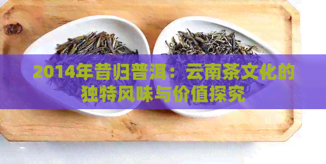 2014年昔归普洱：云南茶文化的独特风味与价值探究