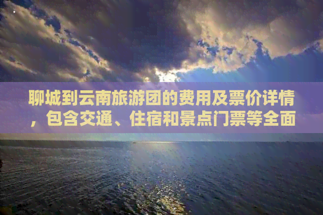 聊城到云南旅游团的费用及票价详情，包含交通、住宿和景点门票等全面信息