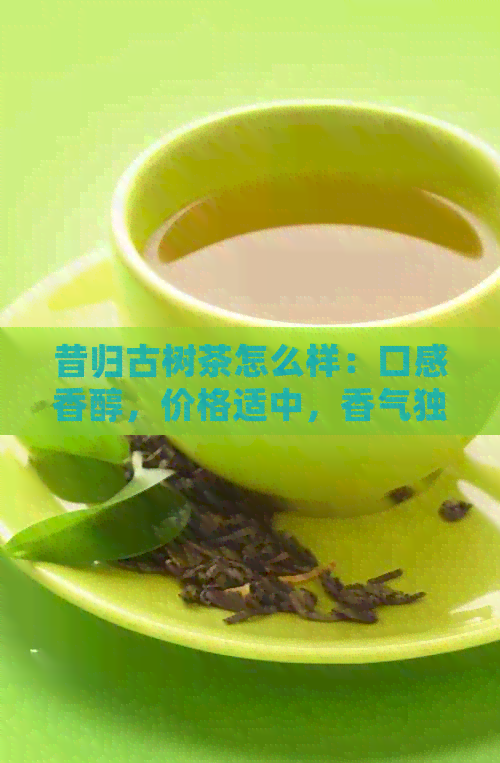 昔归古树茶怎么样：口感香醇，价格适中，香气独特，地理位置优越。