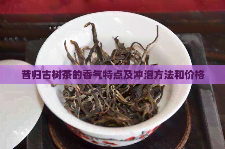 昔归古树茶的香气特点及冲泡方法和价格