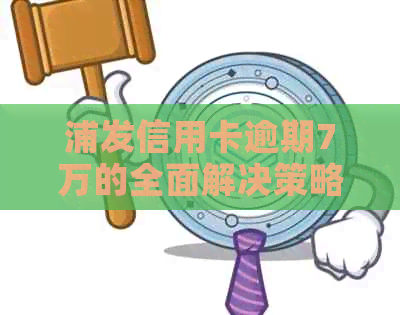 浦发信用卡逾期7万的全面解决策略与建议