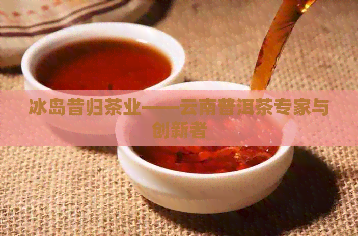 冰岛昔归茶业——云南普洱茶专家与创新者