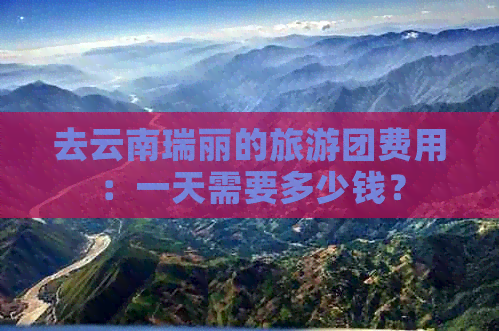 去云南瑞丽的旅游团费用：一天需要多少钱？