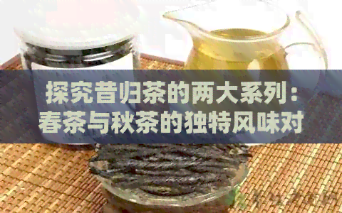 探究昔归茶的两大系列：春茶与秋茶的独特风味对比