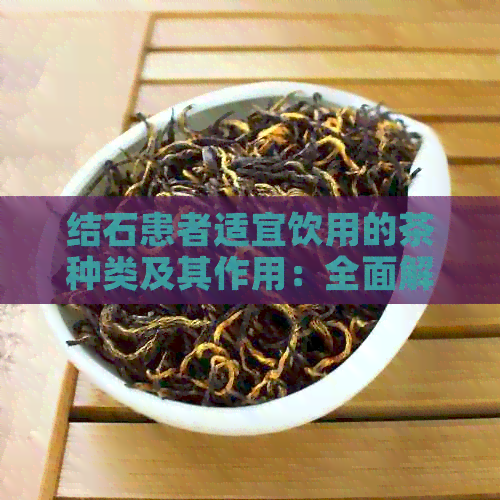 结石患者适宜饮用的茶种类及其作用：全面解答您的疑问