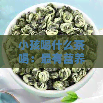 小孩喝什么茶喝：最有营养和好处的茶推荐