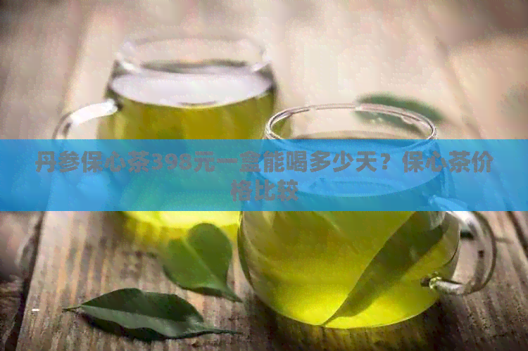 丹参保心茶398元一盒能喝多少天？保心茶价格比较