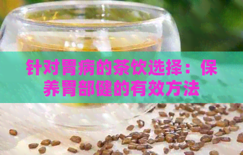 针对胃病的茶饮选择：保养胃部健的有效方法