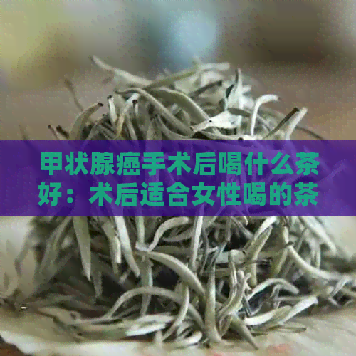 甲状腺癌手术后喝什么茶好：术后适合女性喝的茶推荐