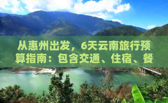 从惠州出发，6天云南旅行预算指南：包含交通、住宿、餐饮等费用