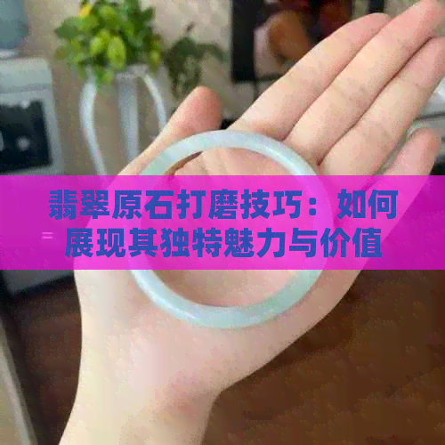 翡翠原石打磨技巧：如何展现其独特魅力与价值