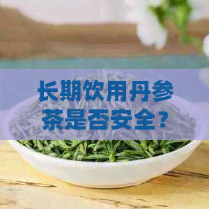 长期饮用丹参茶是否安全？探究其潜在影响