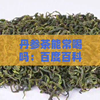 丹参茶能常喝吗：百度百科丹参茶长期饮用效果分析