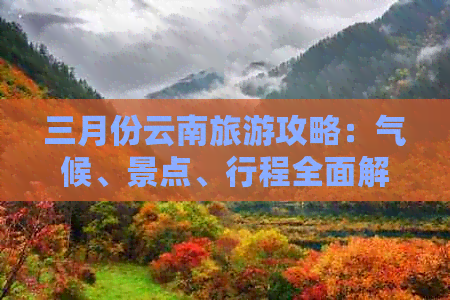 三月份云南旅游攻略：气候、景点、行程全面解析，让你的旅行更完美！